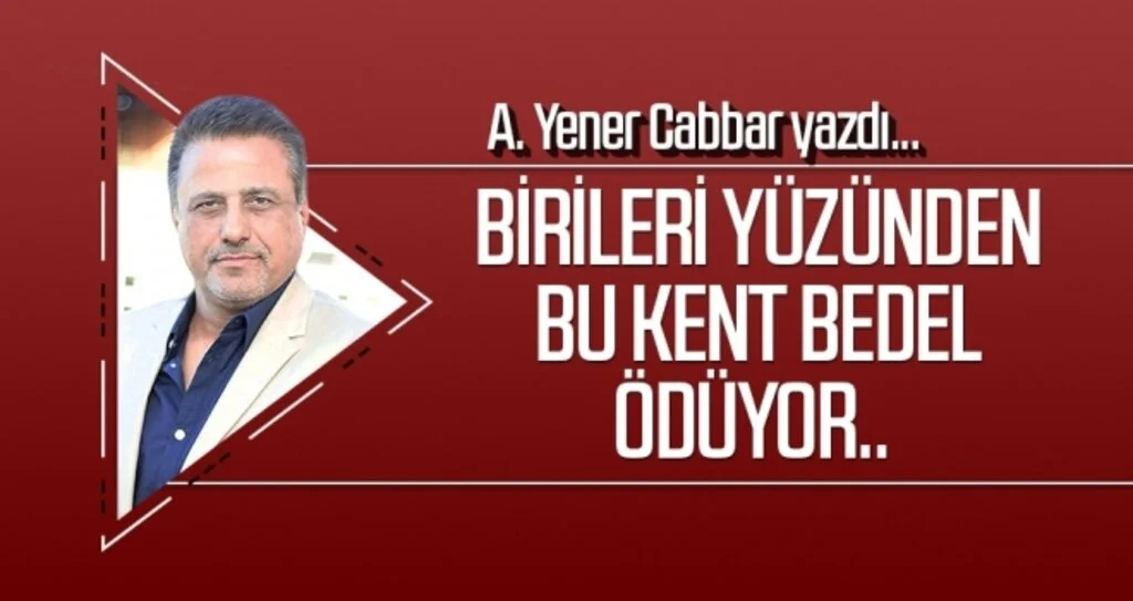 A.YENER CABBAR yazdı: Birileri yüzünden bu kent bedel ödüyor..