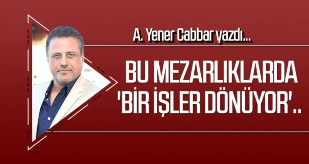 A.YENER CABBAR yazdı: Bu mezarlıklarda 'bir işler dönüyor'..
