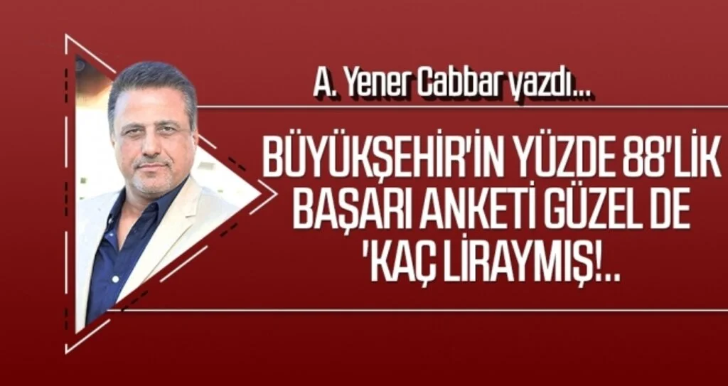 A.YENER CABBAR yazdı: Büyükşehir'in yüzde 88'lik başarı anketi güzel de 'kaç liraymış!..