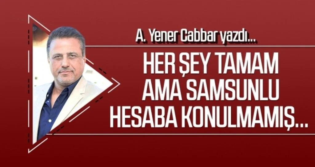 A.YENER CABBAR yazdı: Her şey tamam ama Samsunlu hesaba konulmamış…