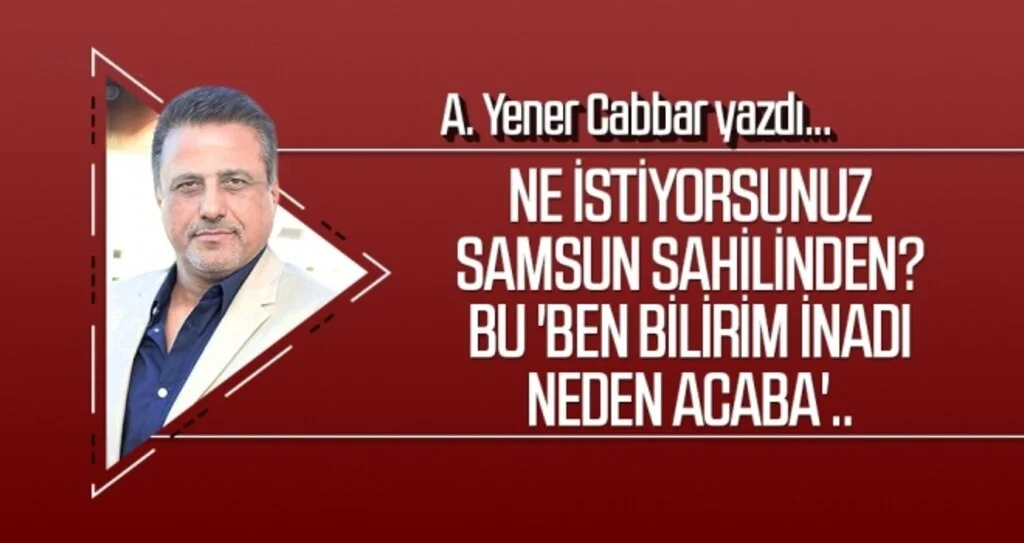 A.YENER CABBAR yazdı: Ne istiyorsunuz Samsun sahilinden? Bu 'ben bilirim inadı neden acaba'..