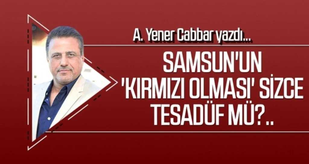 A.YENER CABBAR yazdı: Samsun'un 'kırmızı olması' sizce tesadüf mü?..