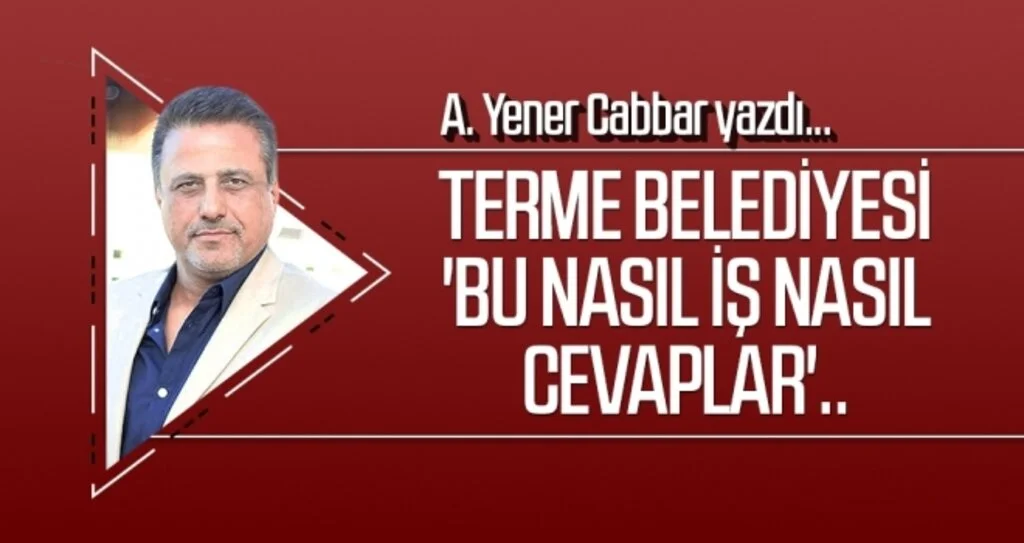 A.YENER CABBAR yazdı: Terme Belediyesi 'Bu nasıl iş nasıl cevaplar'..