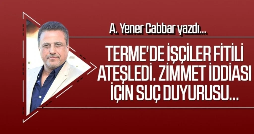 A.YENER CABBAR yazdı: Terme'de işçiler fitili ateşledi. Zimmet iddiası için suç duyurusu...