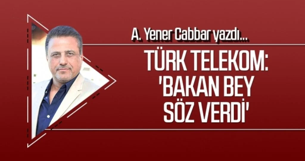 A.YENER CABBAR yazdı: Türk Telekom: 'Bakan Bey söz verdi'
