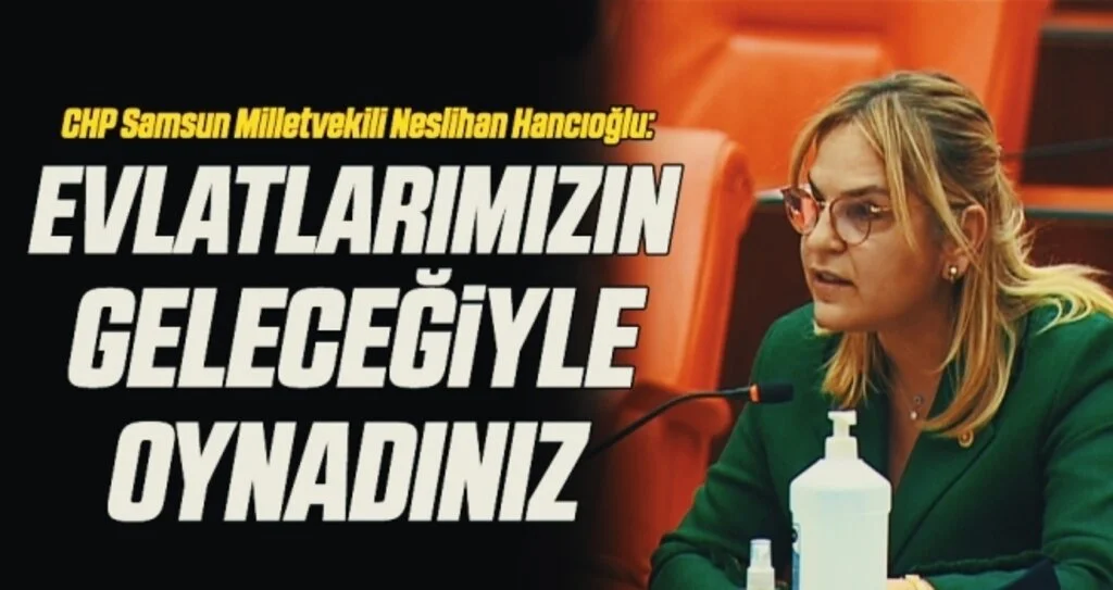 CHP Samsun Milletvekili Neslihan Hancıoğlu: Evlatlarımızın geleceğiyle oynadınız 