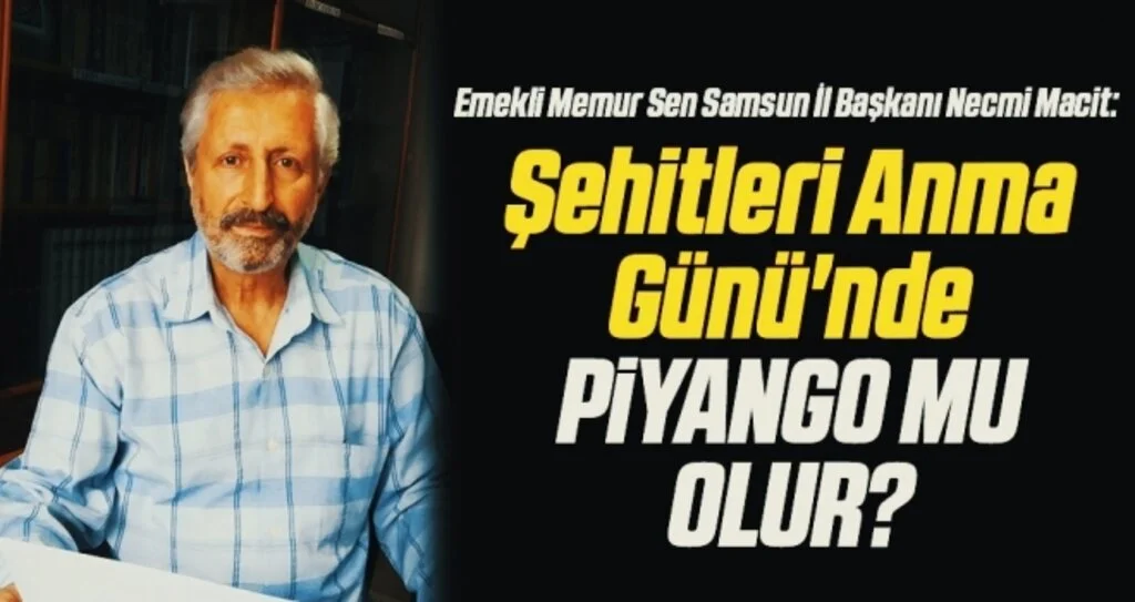 Emekli Memur Sen Samsun İl Başkanı Necmi Macit: Şehitleri Anma Günü'nde PİYANGO MU OLUR?