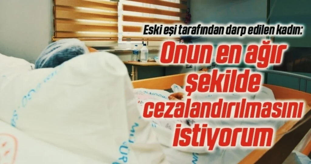 Eski eşi tarafından darp edilen kadın: Onun en ağır şekilde cezalandırılmasını istiyorum