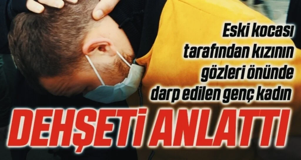 Eski kocası tarafından kızının gözleri önünde darp edilen genç kadın ifadesinde yaşadığı dehşeti anlattı