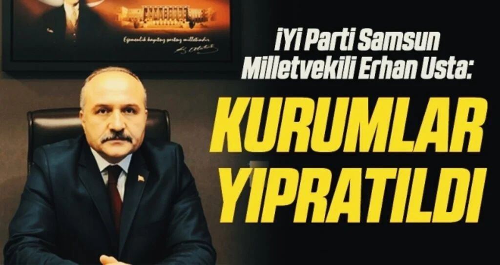 İYİ Parti Genel Başkan Yardımcısı Erhan Usta: Kurumlar yıpratıldı