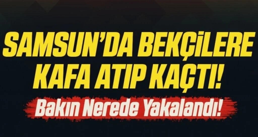 Samsun'da Bekçilere Kafa Atıp Kaçtı Bakın Nerede Yakalandı!
