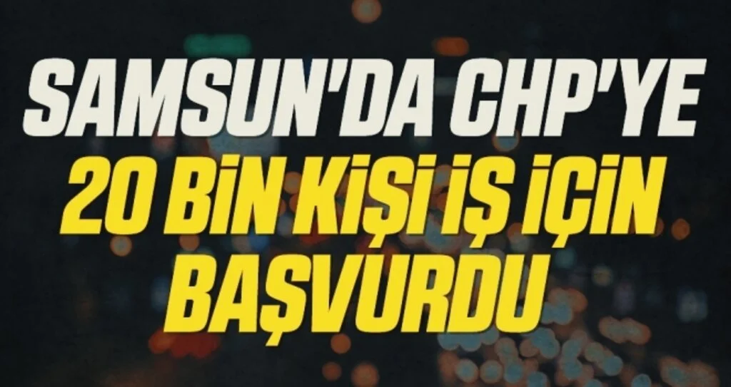 Samsun'da CHP'ye 20 bin kişi iş için başvurdu 