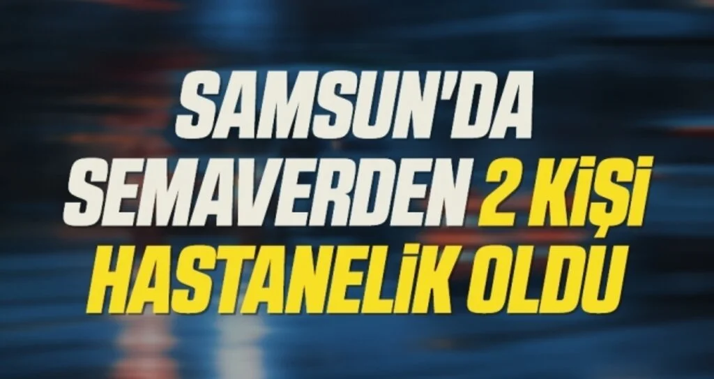 Samsun'da semaverden 2 kişi hastanelik oldu