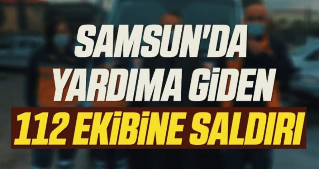 Samsun'da Yardıma giden 112 ekibine saldırı 
