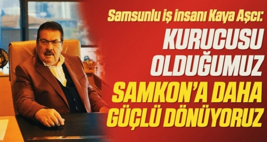 Samsunlu iş insanı Kaya Aşcı: Kurucusu olduğumuz SAMKON’a daha güçlü dönüyoruz