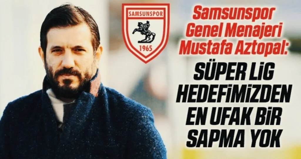 Samsunspor Genel Menajeri Mustafa Aztopal: Süper Lig Hedefimizden en ufak bir sapma yok