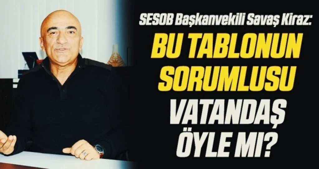 SESOB Başkanvekili Savaş Kiraz: Bu Tablonun Sorumlusu Vatandaş Öyle Mi?