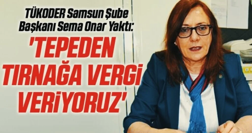 TÜKODER Samsun Şube Başkanı Sema Onar Yaktı: Tepeden tırnağa vergi veriyoruz