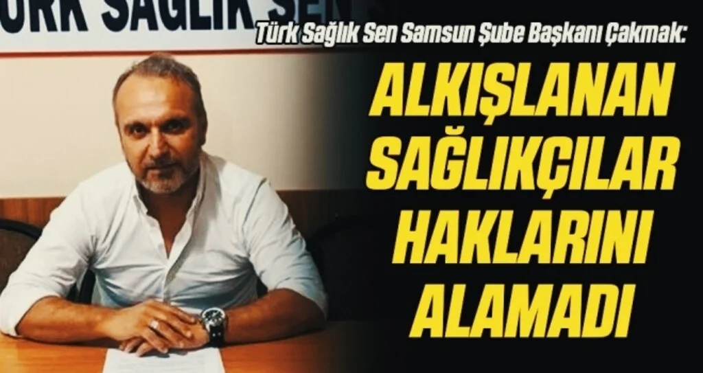 Türk Sağlık Sen Samsun Şube Başkanı Çakmak: Alkışlanan sağlıkçılar HAKLARINI ALAMADI