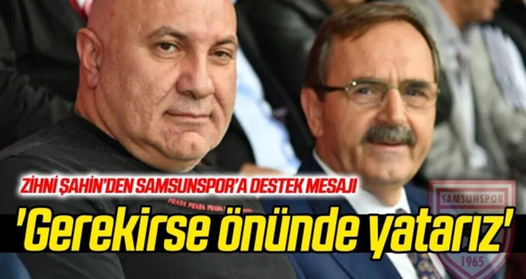 Zihni Şahin'den Samsunspor tam destek: 'Gerekirse tesisin önünde yatarız'