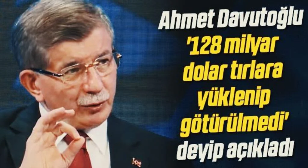 Ahmet Davutoğlu '128 milyar dolar tırlara yüklenip götürülmedi' deyip açıkladı