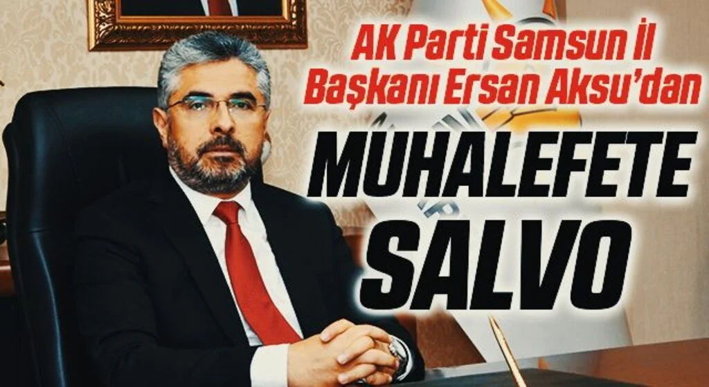 AK Parti Samsun İl Başkanı Ersan Aksu’dan muhalefete salvo