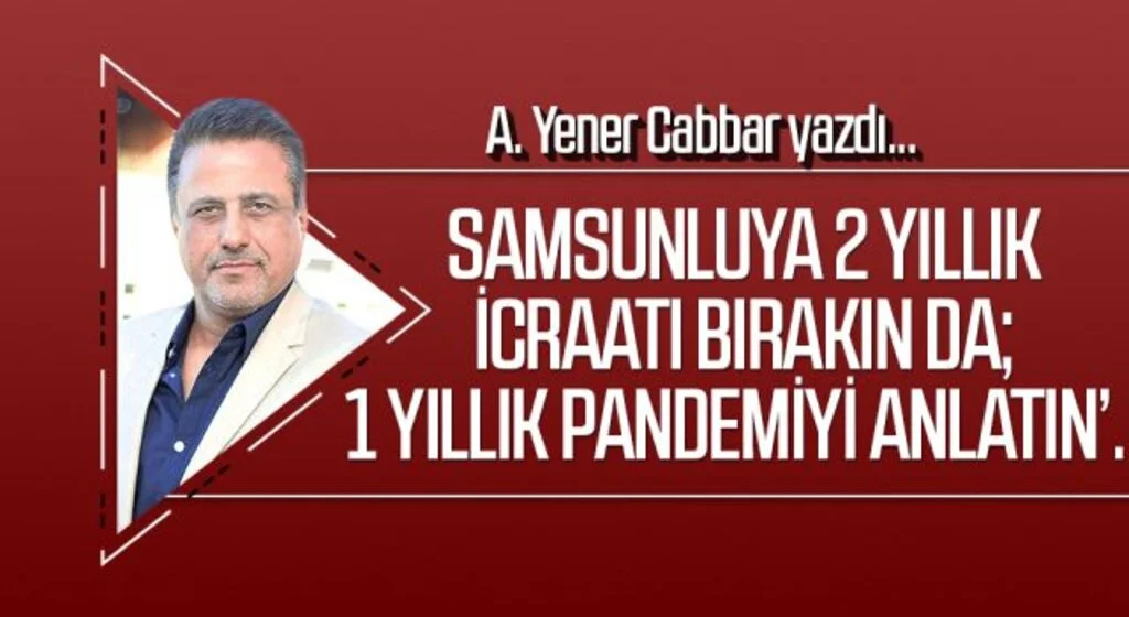 A.YENER CABBAR: Samsunluya 2 yıllık icraatı bırakın da; 1 yıllık pandemiyi anlatın’..