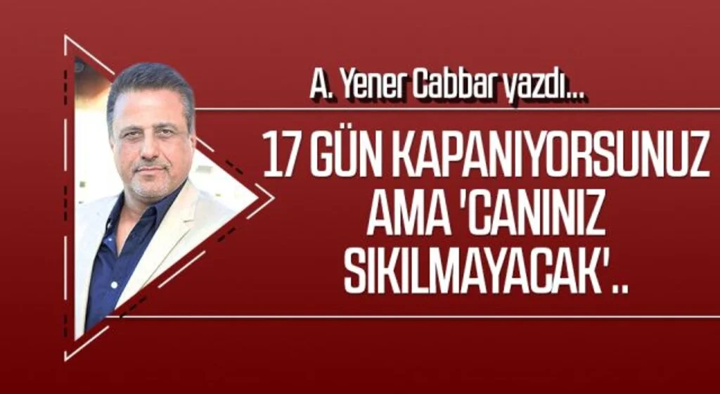 A.YENER CABBAR yazdı: 17 gün kapanıyorsunuz ama 'canınız sıkılmayacak'..