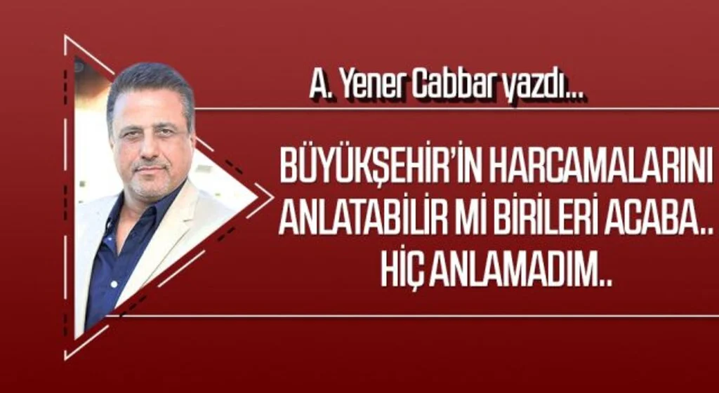 A.YENER CABBAR yazdı: Büyükşehir’in harcamalarını anlatabilir mi birileri acaba.. Hiç anlamadım..
