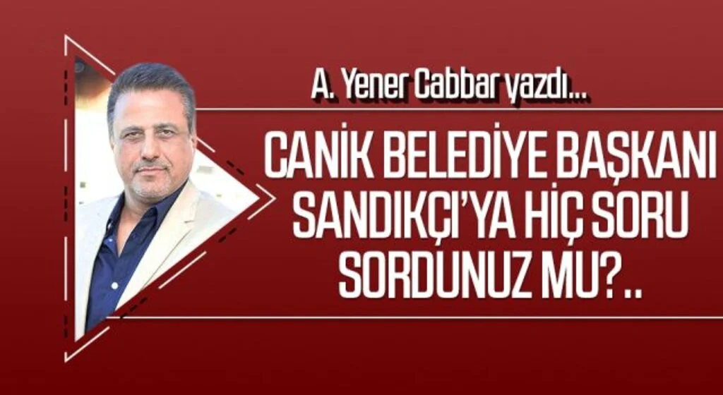 A.YENER CABBAR yazdı: Canik Belediye Başkanı Sandıkçı’ya hiç soru sordunuz mu?..