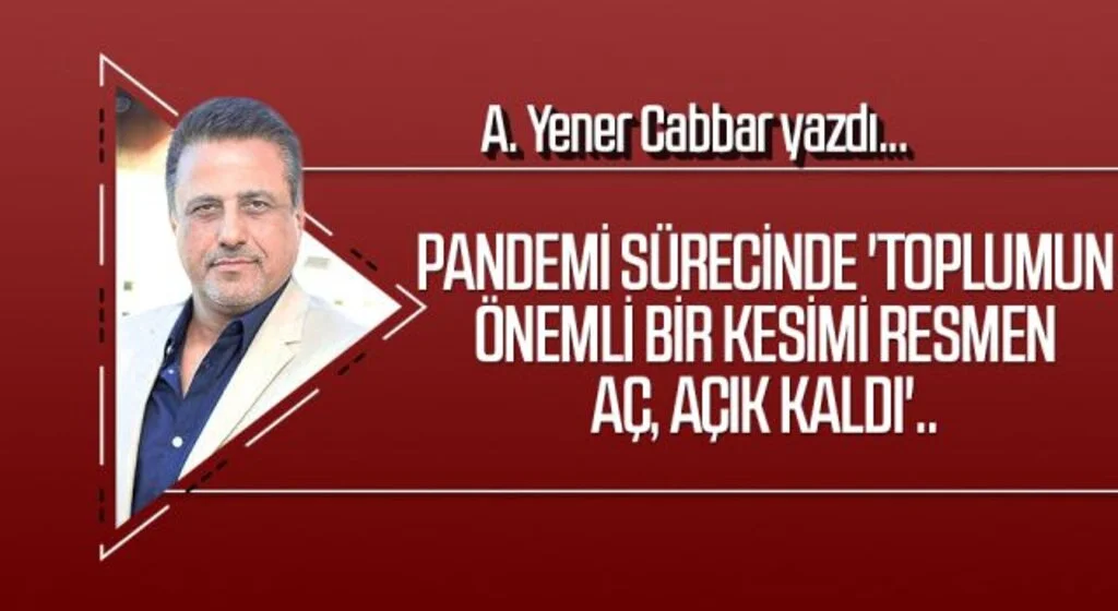 A.YENER CABBAR yazdı: Pandemi sürecinde 'toplumun önemli bir kesimi resmen aç, açık kaldı'..