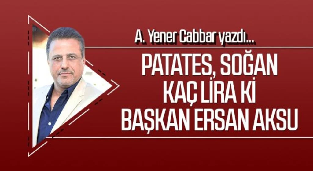 A.YENER CABBAR yazdı: Patates, soğan kaç lira ki Başkan Ersan Aksu