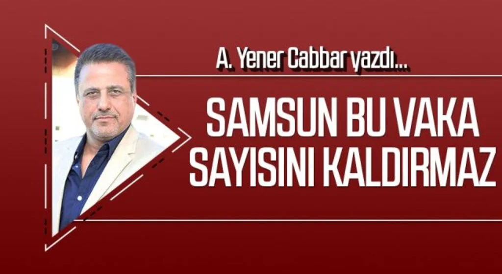 A.YENER CABBAR yazdı: Samsun bu vaka sayısını kaldırmaz