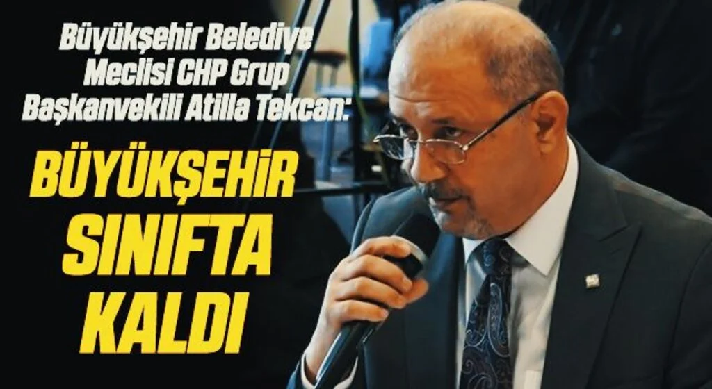 Büyükşehir Belediye Meclisi CHP Grup Başkanvekili Atilla Tekcan: Büyükşehir Sınıfta Kaldı
