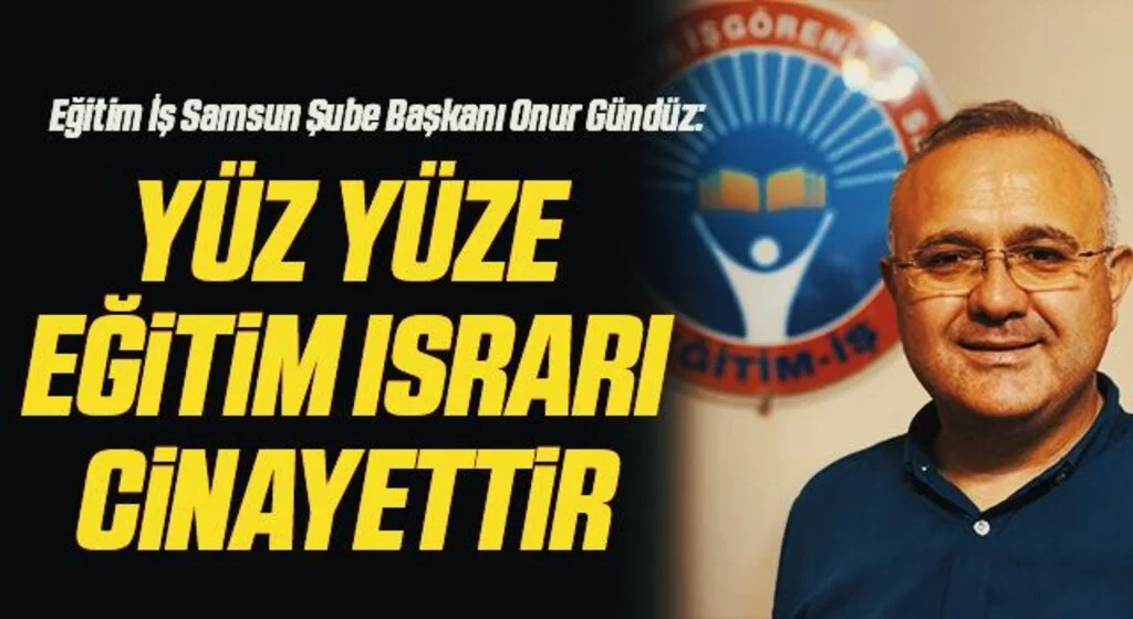 Eğitim İş Samsun Şube Başkanı Onur Gündüz: Yüz yüze eğitim ısrarı cinayettir
