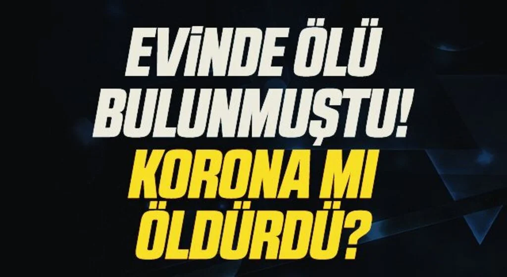Evinde Ölü Bulunmuştu! Korona mı öldürdü?