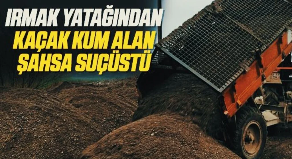 Irmak yatağından kaçak kum alan şahsa suçüstü