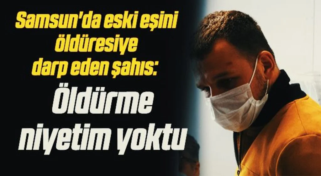Samsun'da eski eşini öldüresiye darp eden şahıs: "Öldürme niyetim yoktu"