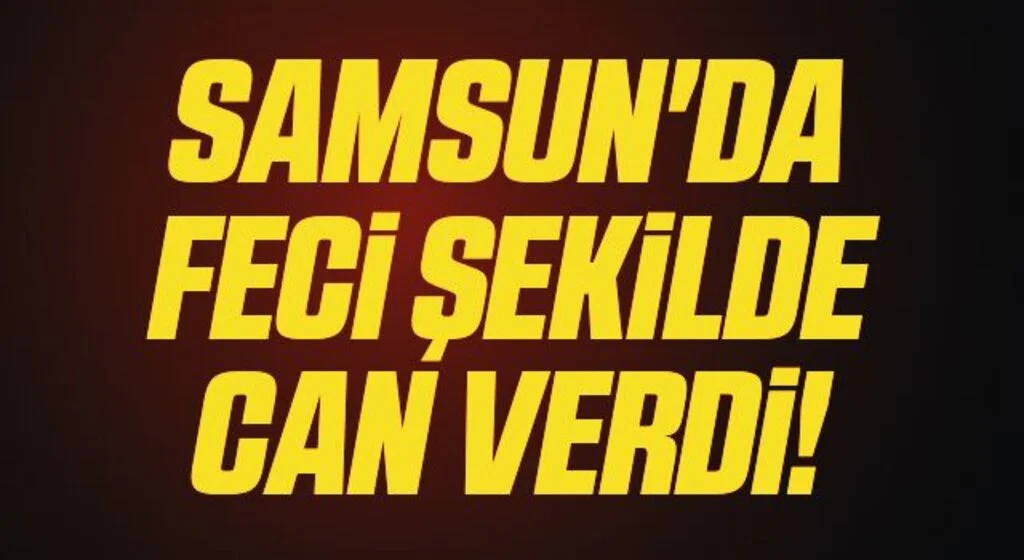 Samsun'da Feci Şekilde Can Verdi!