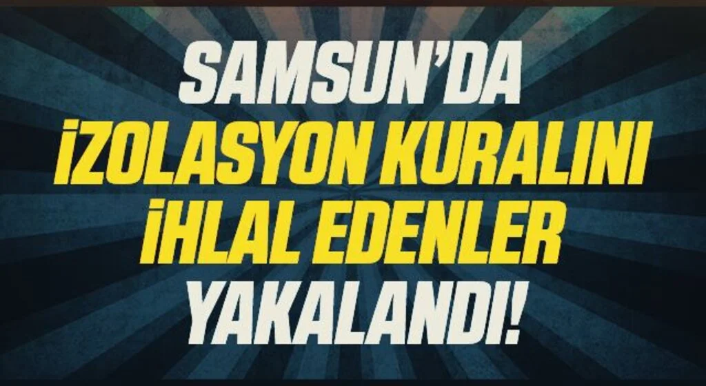 Samsun’da izolasyon kuralını ihlal eden 3 şahıs yakalandı