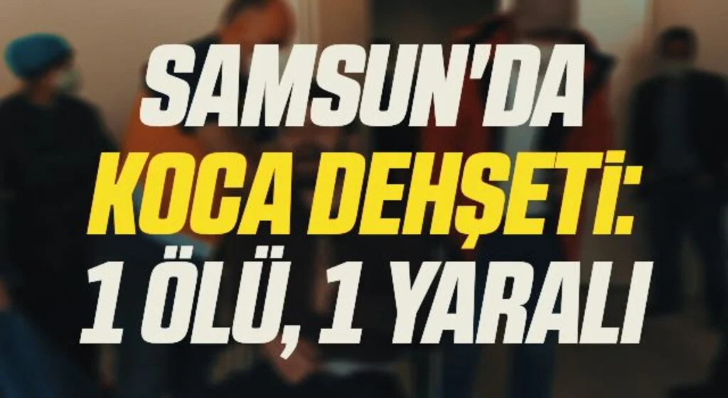 Samsun'da koca dehşeti: 1 ölü, 1 yaralı
