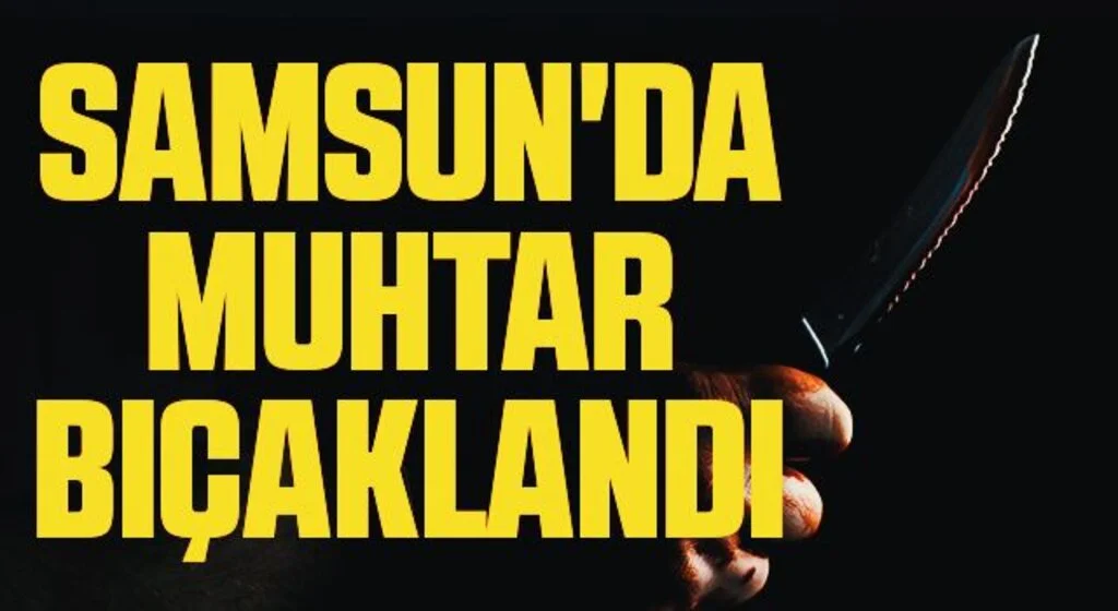 Samsun'da Muhtar bıçaklandı