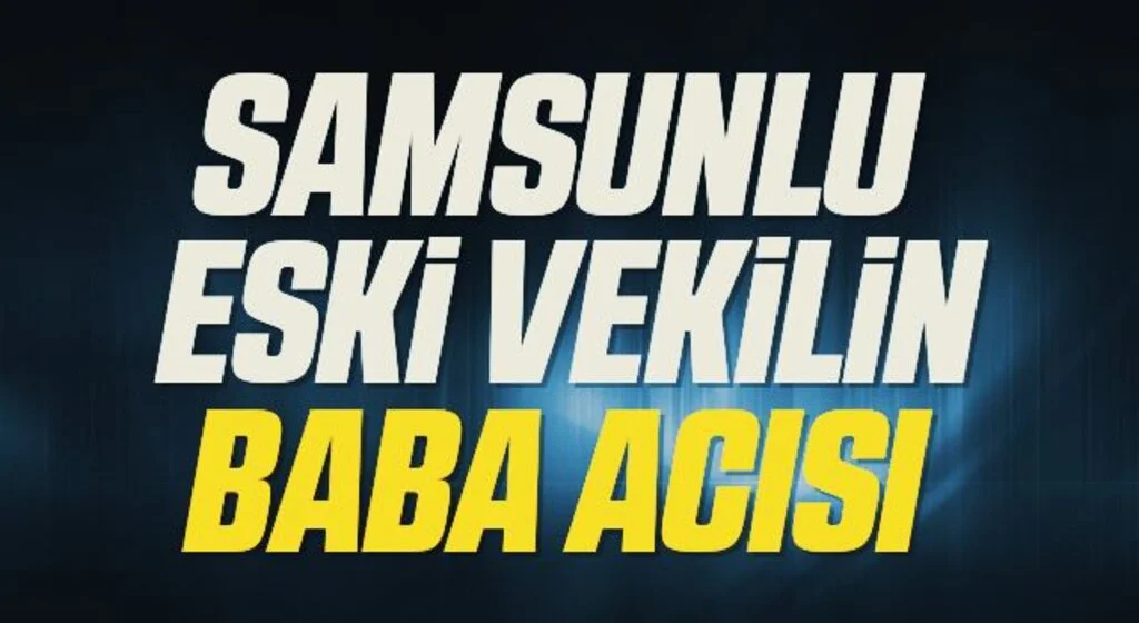 Samsunlu Eski Milletvekilin Baba Acısı