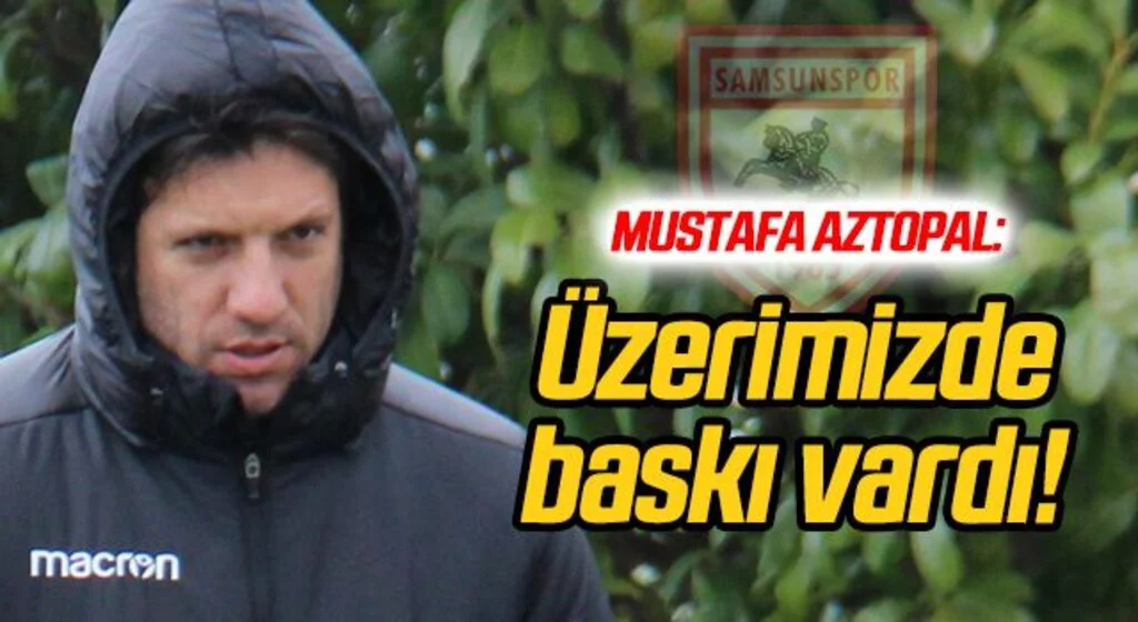 Samsunspor Genel Menajeri Aztopal: Üzerimizde baskı vardı