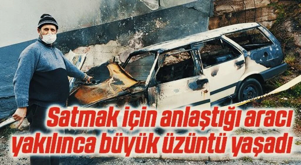 Satmak için anlaştığı aracı yakılınca büyük üzüntü yaşadı