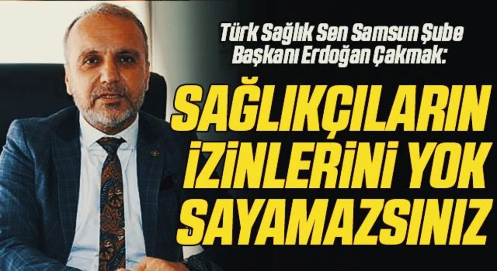 Türk Sağlık Sen Samsun Şube Başkanı Erdoğan Çakmak: Sağlıkçıların izinlerini yok sayamazsınız