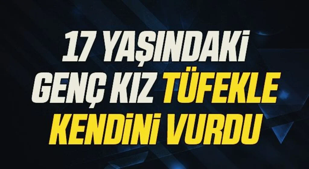 17 yaşındaki genç kız tüfekle kendini vurdu