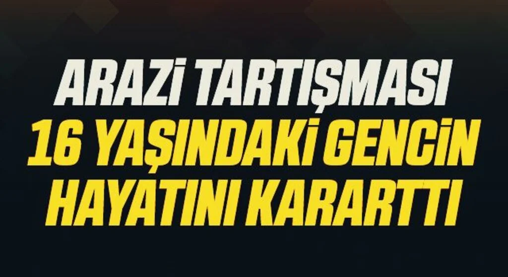 Arazi tartışması 16 yaşındaki gencin hayatını kararttı
