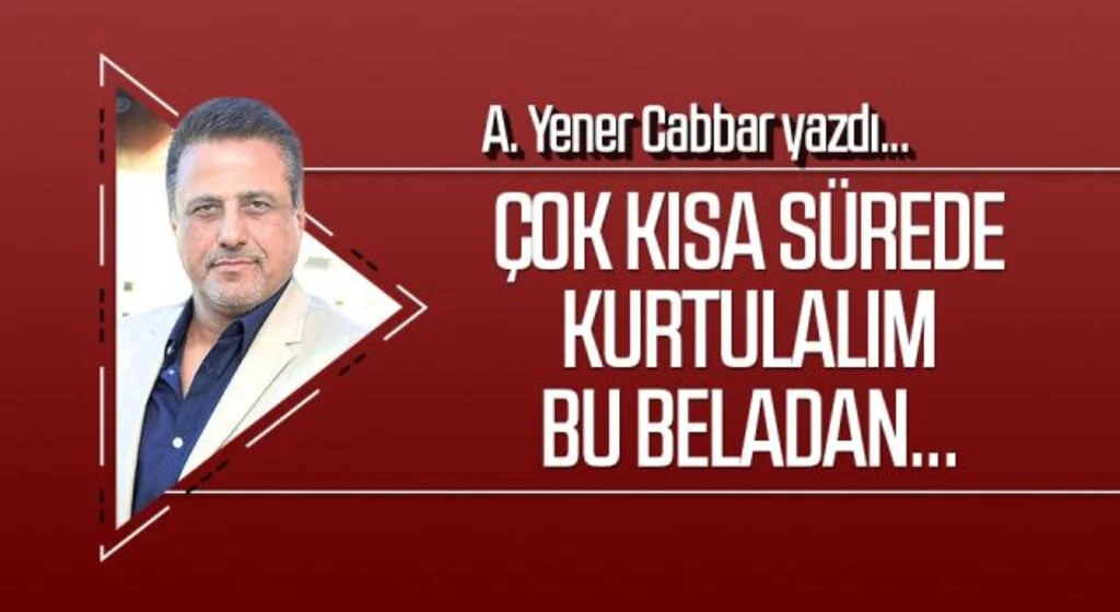 A.YENER CABBAR yazdı: Çok kısa sürede kurtulalım bu beladan...