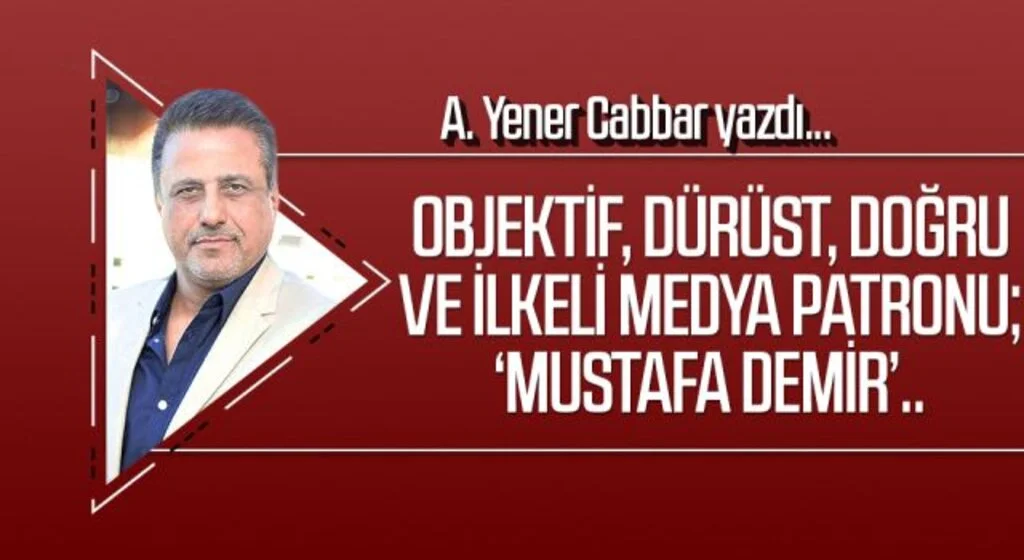 A.YENER CABBAR yazdı: Objektif, dürüst, doğru ve ilkeli medya patronu; ‘Mustafa Demir’..